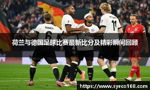 荷兰与德国足球比赛最新比分及精彩瞬间回顾