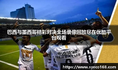 巴西与墨西哥精彩对决全场录像回放尽在优酷平台观看
